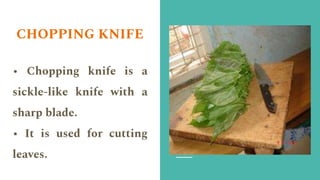 CHOPPING KNIFE
• Chopping knife is a
sickle-like knife with a
sharp blade.
• It is used for cutting
leaves.
 
