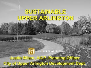 SUSTAINABLE UPPER ARLINGTON Justin Milam, AICP, Planning Officer City of Upper Arlington Development Dept. 