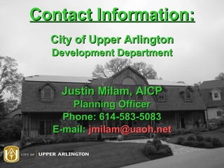 Contact Information: City of Upper Arlington Development Department Justin Milam, AICP Planning Officer Phone: 614-583-5083 E-mail:  [email_address] 