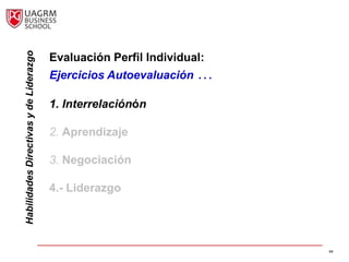 Habilidades Directivas y de Liderazgo

                                        Evaluación Perfil Individual:
                                        Ejercicios Autoevaluación …

                                        1. Interrelaciónón

                                        2. Aprendizaje

                                        3. Negociación

                                        4.- Liderazgo




                                                                        44
 