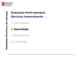Habilidades Directivas y de Liderazgo

                                        Evaluación Perfil Individual:
                                        Ejercicios Autoevaluación …

                                        1. Interrelación

                                        2. Aprendizaje

                                        3. Negociación

                                        4.- Liderazgo




                                                                        46
 