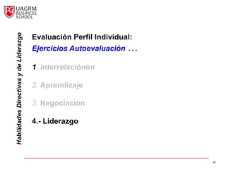 Habilidades Directivas y de Liderazgo

                                        Evaluación Perfil Individual:
                                        Ejercicios Autoevaluación …

                                        1. Interrelaciónón

                                        2. Aprendizaje

                                        3. Negociación

                                        4.- Liderazgo




                                                                        60
 