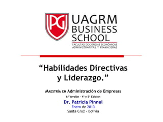 “Habilidades Directivas
    y Liderazgo.”
 MAESTRÍA EN Administración de Empresas
           6ª Versión – 4ª y 5ª Edición

          Dr. Patricia Pinnel
              Enero de 2013
            Santa Cruz - Bolivia
 