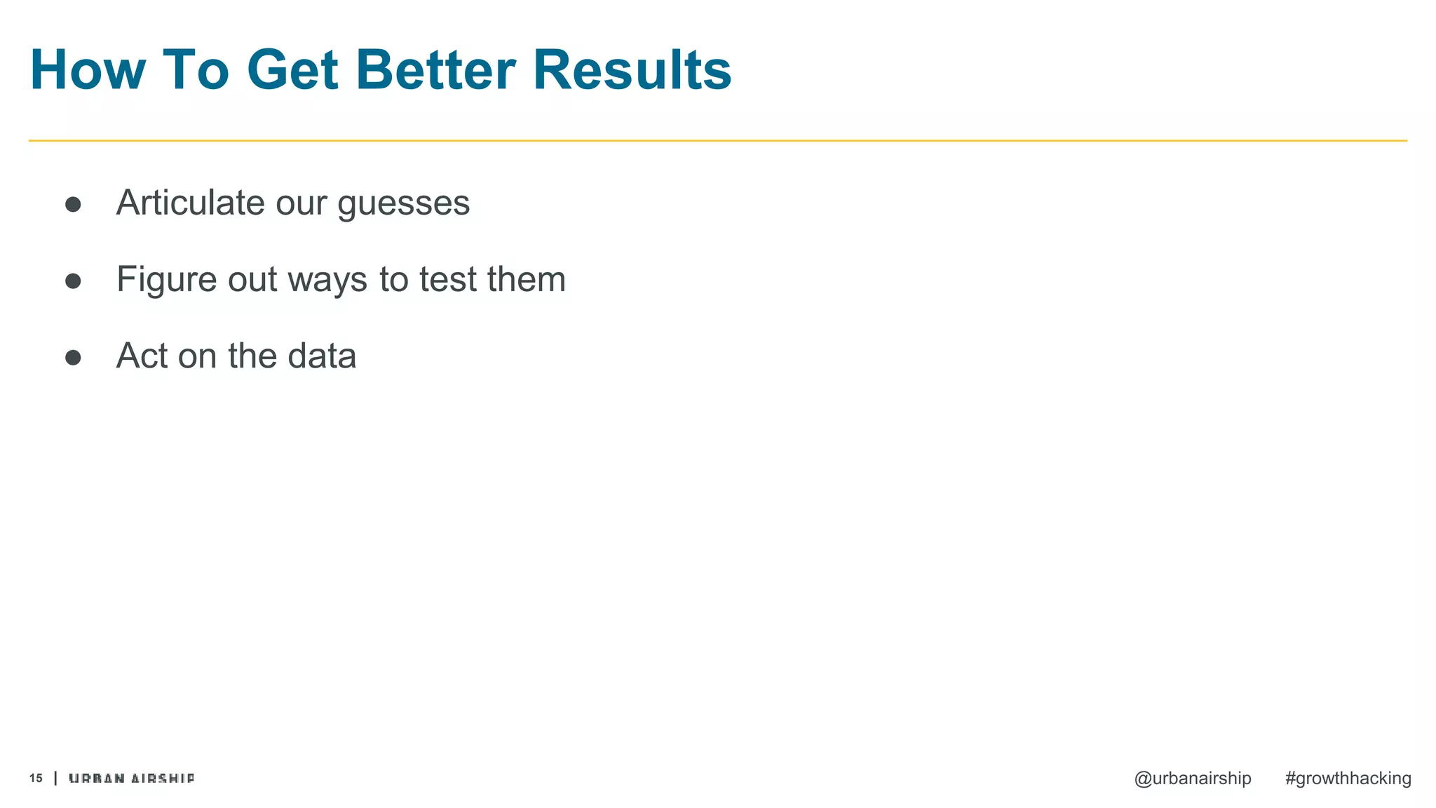 15 @urbanairship #growthhacking
How To Get Better Results
● Articulate our guesses
● Figure out ways to test them
● Act on the data
 