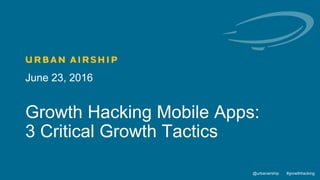 1 @urbanairship #growthhacking@urbanairship #growthhacking
June 23, 2016
Growth Hacking Mobile Apps:
3 Critical Growth Tactics
 