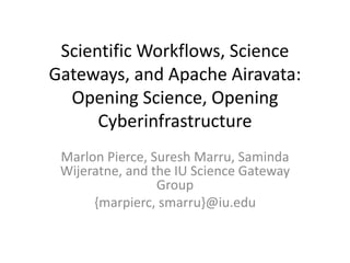 Scientific Workflows, Science
Gateways, and Apache Airavata:
Opening Science, Opening
Cyberinfrastructure
Marlon Pierce, Suresh Marru, Saminda
Wijeratne, and the IU Science Gateway
Group
{marpierc, smarru}@iu.edu
 