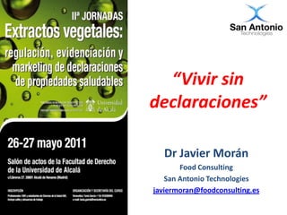 “Vivir sin
declaraciones”

   Dr Javier Morán
        Food Consulting
    San Antonio Technologies
javiermoran@foodconsulting.es
 