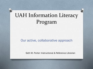 UAH Information Literacy
Program
Our active, collaborative approach
Seth M. Porter: Instructional & Reference Librarian
 