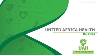 Version - March 2018
UNITED AFRICA HEALTH
Our Vision
 