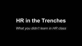 HR in the Trenches
What you didn’t learn in HR class
 
