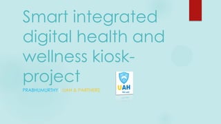 Smart integrated
digital health and
wellness kiosk-
project
PRABHUMURTHY| UAH & PARTNERS
 