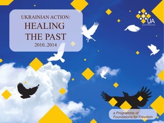 UKRAINIAN ACTION:
HEALING
THE PAST
2010..2014
a Programme of
Foundations for Freedom
 