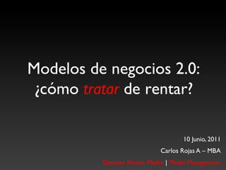 Modelos de negocios 2.0:
 ¿cómo tratar de rentar?	


                                      10 Junio, 2011	

                              Carlos Rojas A – MBA	

           Gerente Nuevo Medio | Media Management	

 
