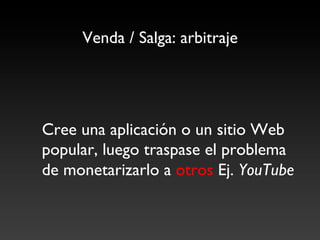 Venda / Salga: arbitraje	





	

Cree una aplicación o un sitio Web
   popular, luego traspase el problema
   de monetarizarlo a otros Ej. YouTube	

 