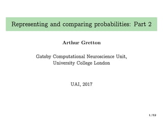 Representing and comparing probabilities: Part 2
Arthur Gretton
Gatsby Computational Neuroscience Unit,
University College London
UAI, 2017
1/52
 