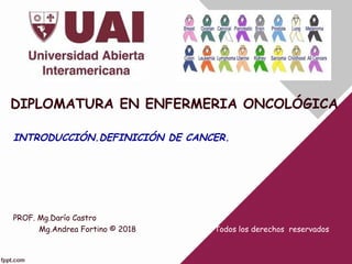 DIPLOMATURA EN ENFERMERIA ONCOLÓGICA
INTRODUCCIÓN.DEFINICIÓN DE CANCER.
PROF. Mg.Darío Castro
Mg.Andrea Fortino © 2018. © ...