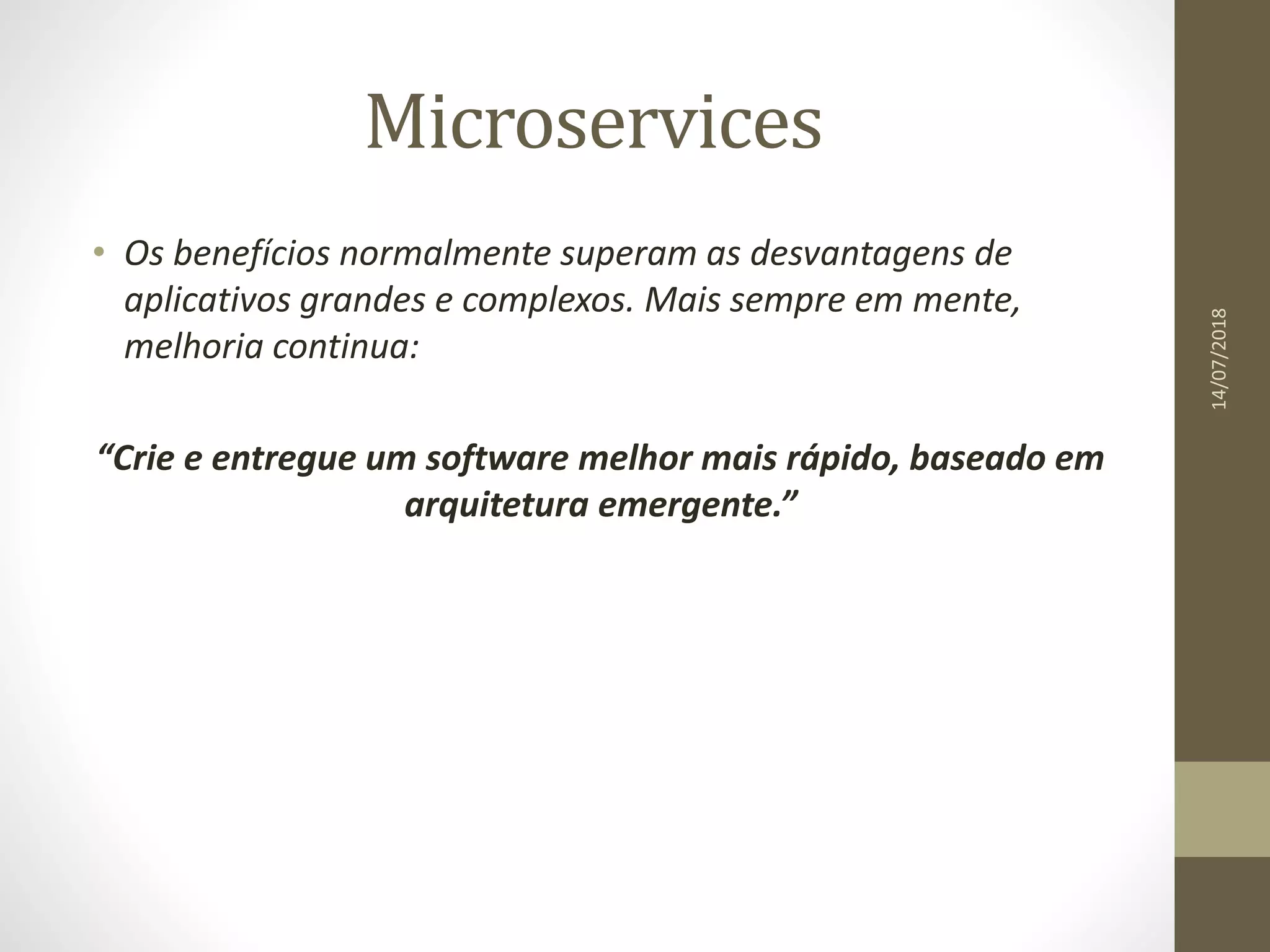 Microservices
14/07/2018
• Os benefícios normalmente superam as desvantagens de
aplicativos grandes e complexos. Mais sempre em mente,
melhoria continua:
“Crie e entregue um software melhor mais rápido, baseado em
arquitetura emergente.”
 
