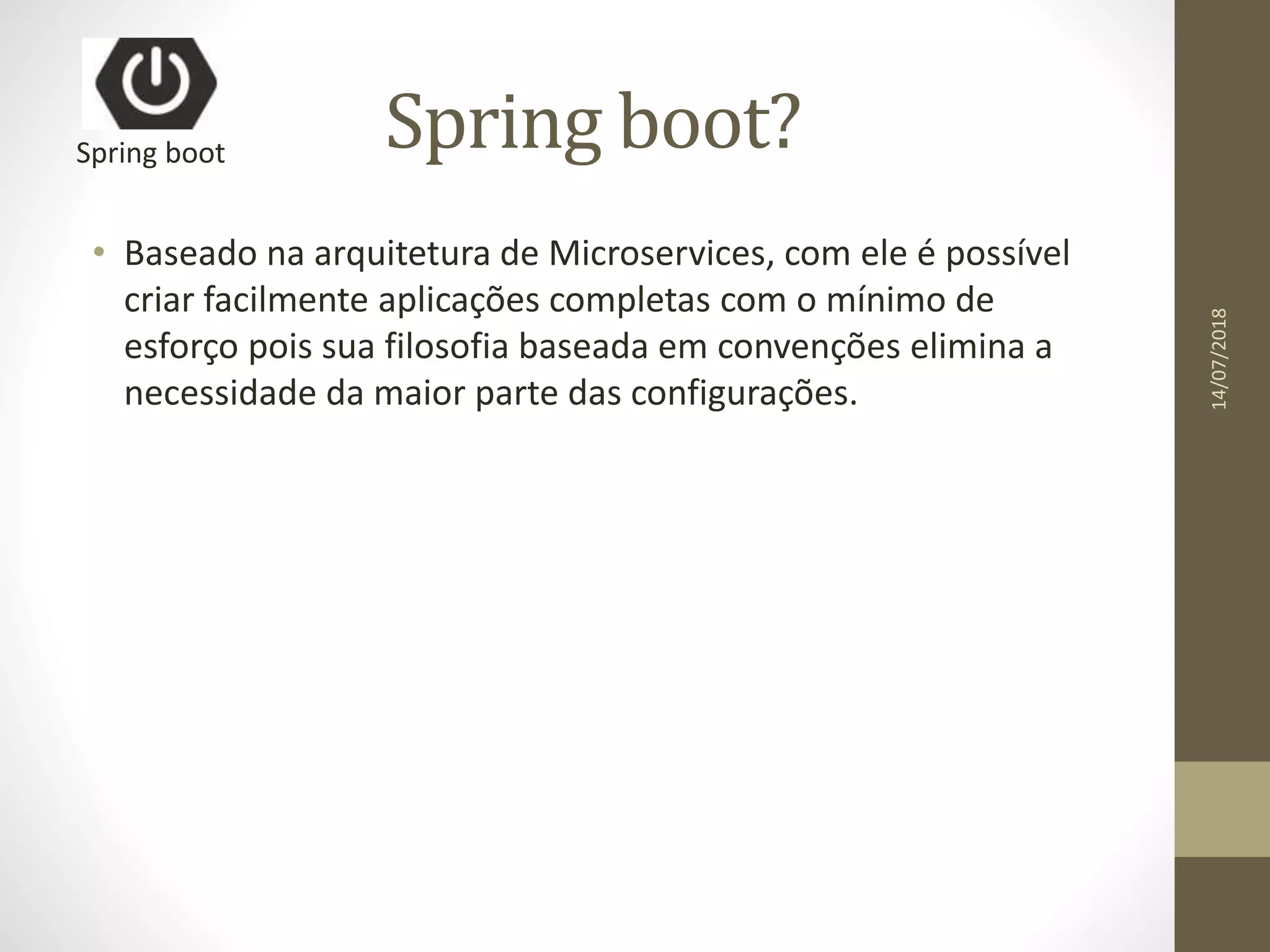 Spring boot?
• Baseado na arquitetura de Microservices, com ele é possível
criar facilmente aplicações completas com o mínimo de
esforço pois sua filosofia baseada em convenções elimina a
necessidade da maior parte das configurações.
Spring boot
14/07/2018
 