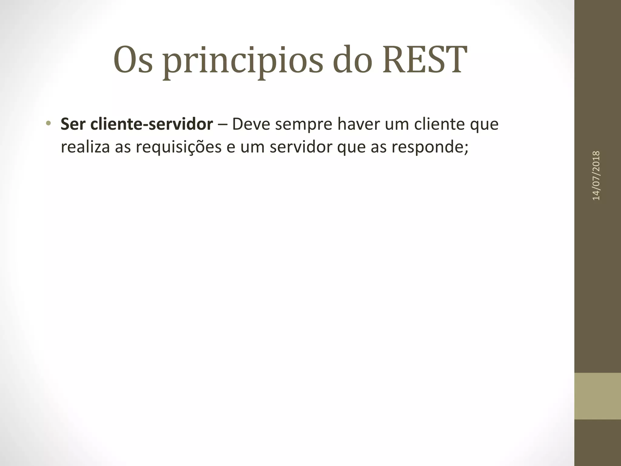 Os principios do REST
• Ser cliente-servidor – Deve sempre haver um cliente que
realiza as requisições e um servidor que as responde;
14/07/2018
 