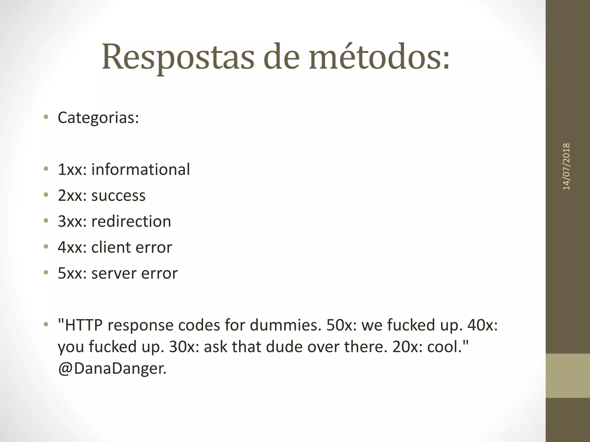 Respostas de métodos:
• Categorias:
• 1xx: informational
• 2xx: success
• 3xx: redirection
• 4xx: client error
• 5xx: server error
• "HTTP response codes for dummies. 50x: we fucked up. 40x:
you fucked up. 30x: ask that dude over there. 20x: cool."
@DanaDanger.
14/07/2018
 