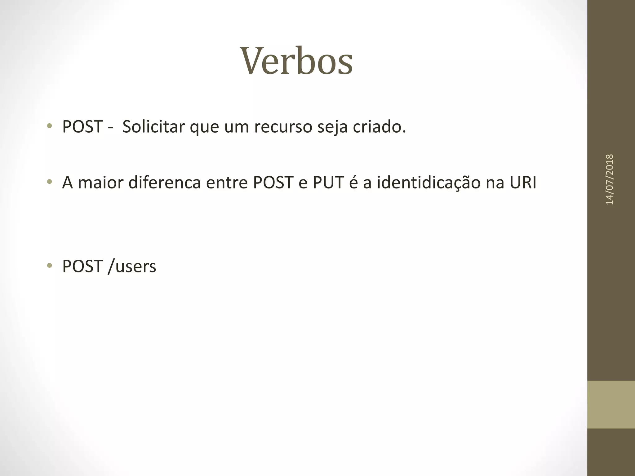 Verbos
• POST - Solicitar que um recurso seja criado.
• A maior diferenca entre POST e PUT é a identidicação na URI
• POST /users
14/07/2018
 