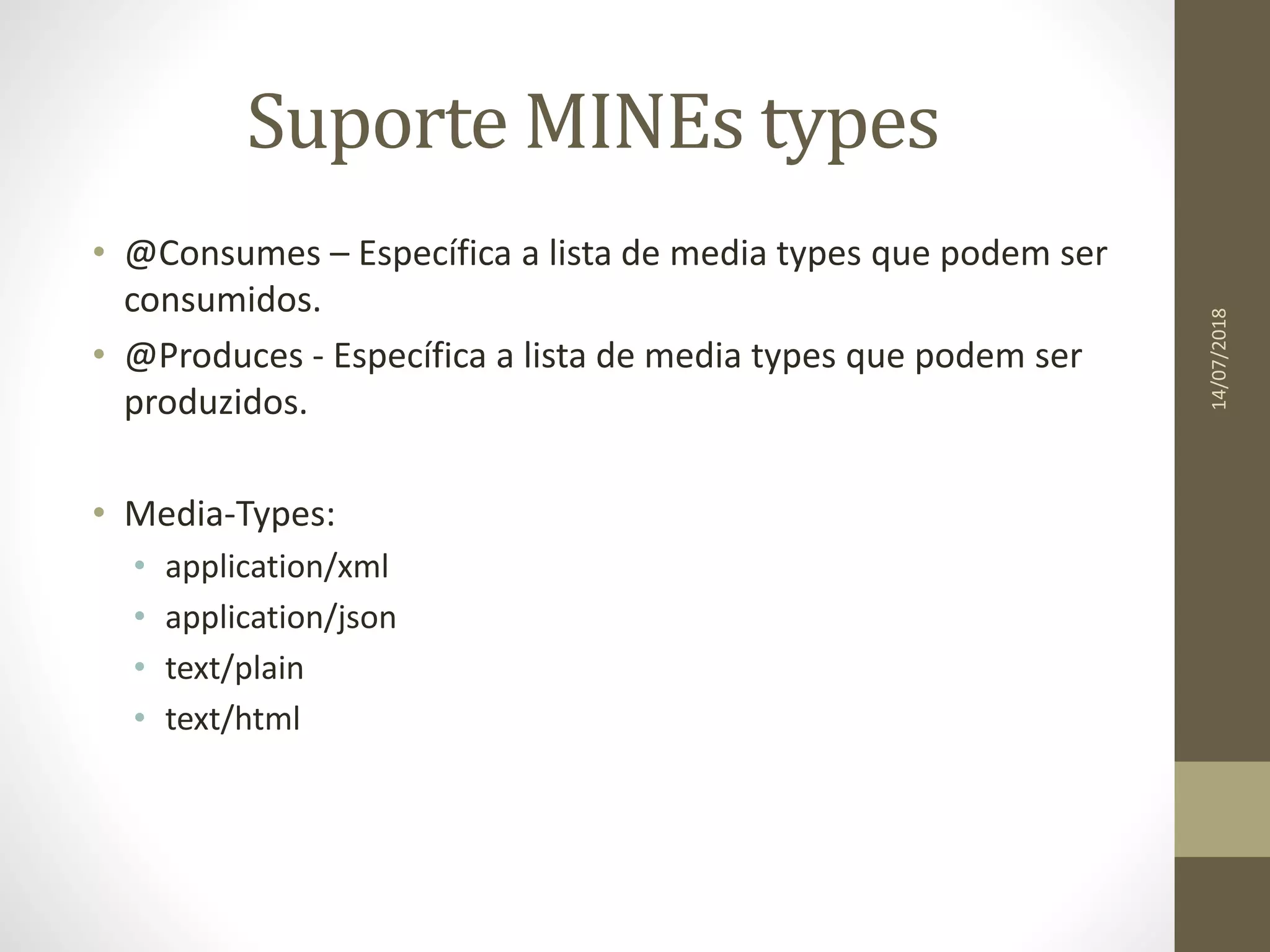 Suporte MINEs types
• @Consumes – Específica a lista de media types que podem ser
consumidos.
• @Produces - Específica a lista de media types que podem ser
produzidos.
• Media-Types:
• application/xml
• application/json
• text/plain
• text/html
14/07/2018
 