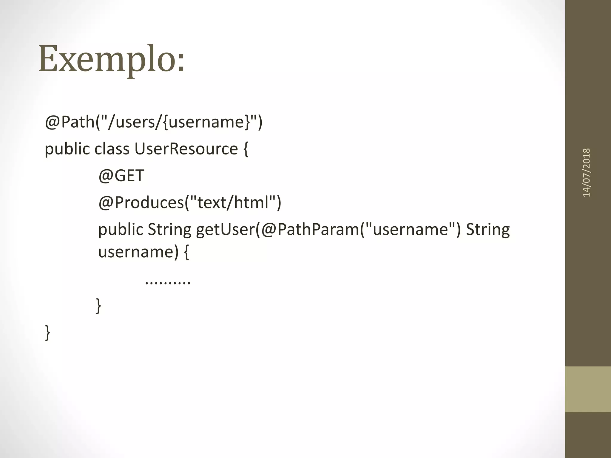 Exemplo:
@Path("/users/{username}")
public class UserResource {
@GET
@Produces("text/html")
public String getUser(@PathParam("username") String
username) {
..........
}
}
14/07/2018
 