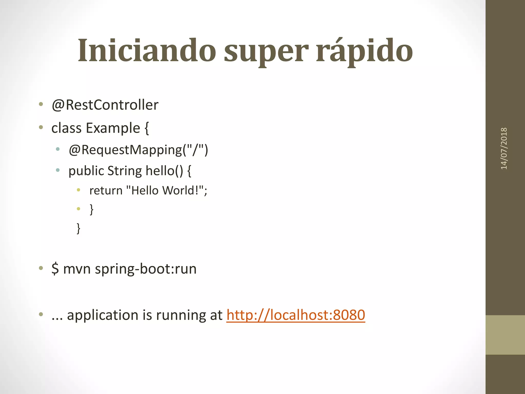 Iniciando super rápido
• @RestController
• class Example {
• @RequestMapping("/")
• public String hello() {
• return "Hello World!";
• }
}
• $ mvn spring-boot:run
• ... application is running at http://localhost:8080
14/07/2018
 