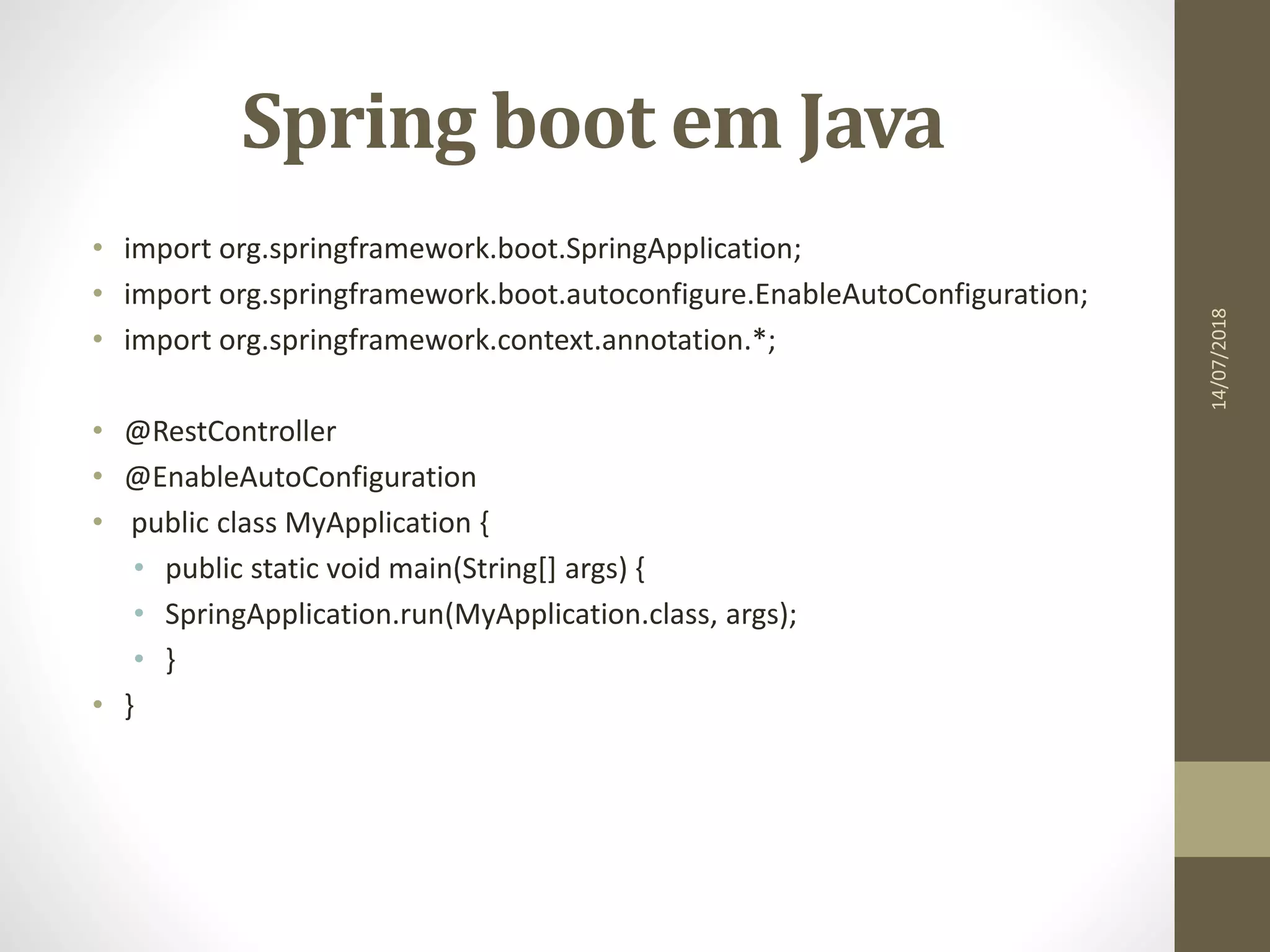 Spring boot em Java
• import org.springframework.boot.SpringApplication;
• import org.springframework.boot.autoconfigure.EnableAutoConfiguration;
• import org.springframework.context.annotation.*;
• @RestController
• @EnableAutoConfiguration
• public class MyApplication {
• public static void main(String[] args) {
• SpringApplication.run(MyApplication.class, args);
• }
• }
14/07/2018
 
