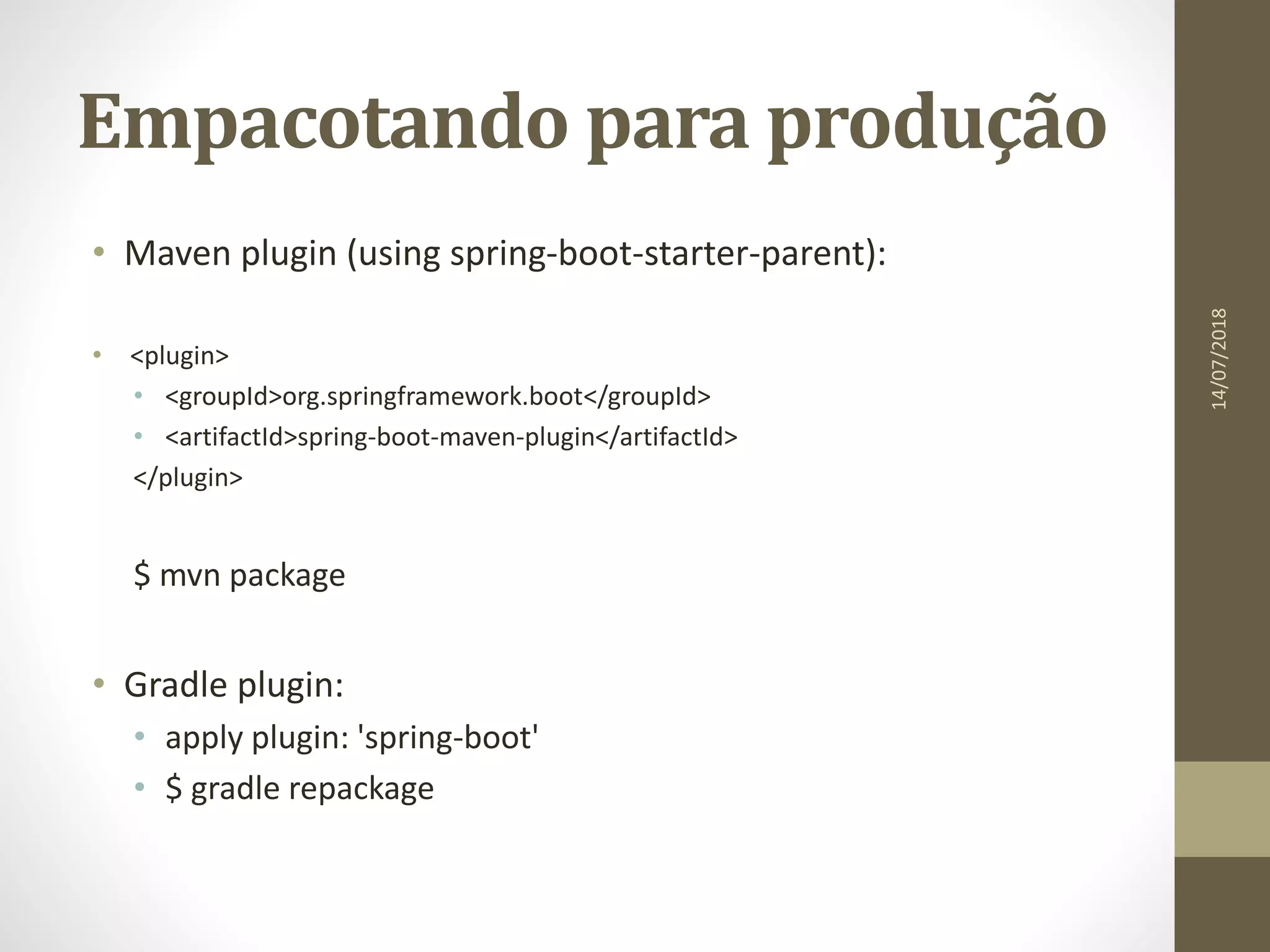 Empacotando para produção
• Maven plugin (using spring-boot-starter-parent):
• <plugin>
• <groupId>org.springframework.boot</groupId>
• <artifactId>spring-boot-maven-plugin</artifactId>
</plugin>
$ mvn package
• Gradle plugin:
• apply plugin: 'spring-boot'
• $ gradle repackage
14/07/2018
 
