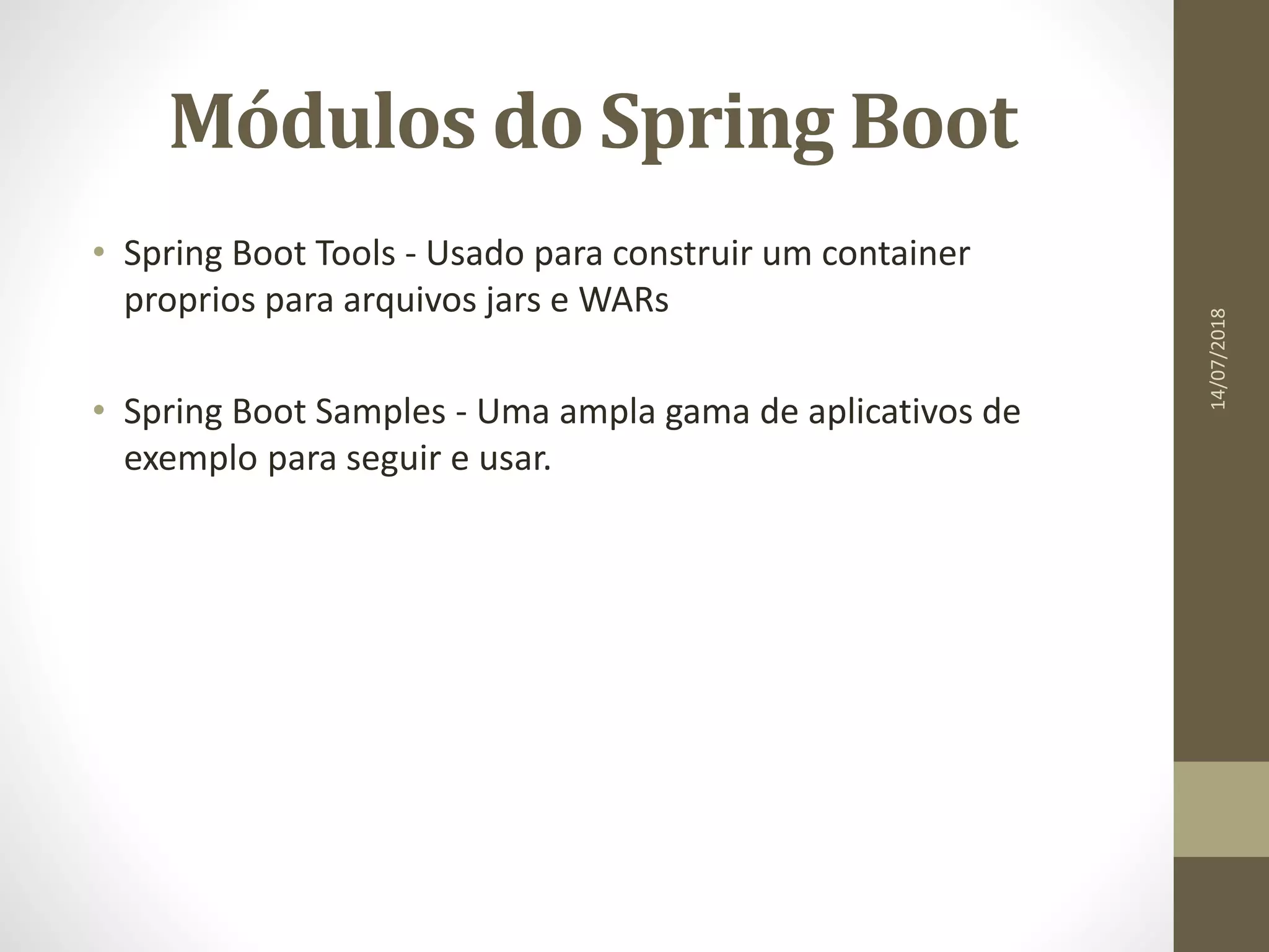 Módulos do Spring Boot
• Spring Boot Tools - Usado para construir um container
proprios para arquivos jars e WARs
• Spring Boot Samples - Uma ampla gama de aplicativos de
exemplo para seguir e usar.
14/07/2018
 