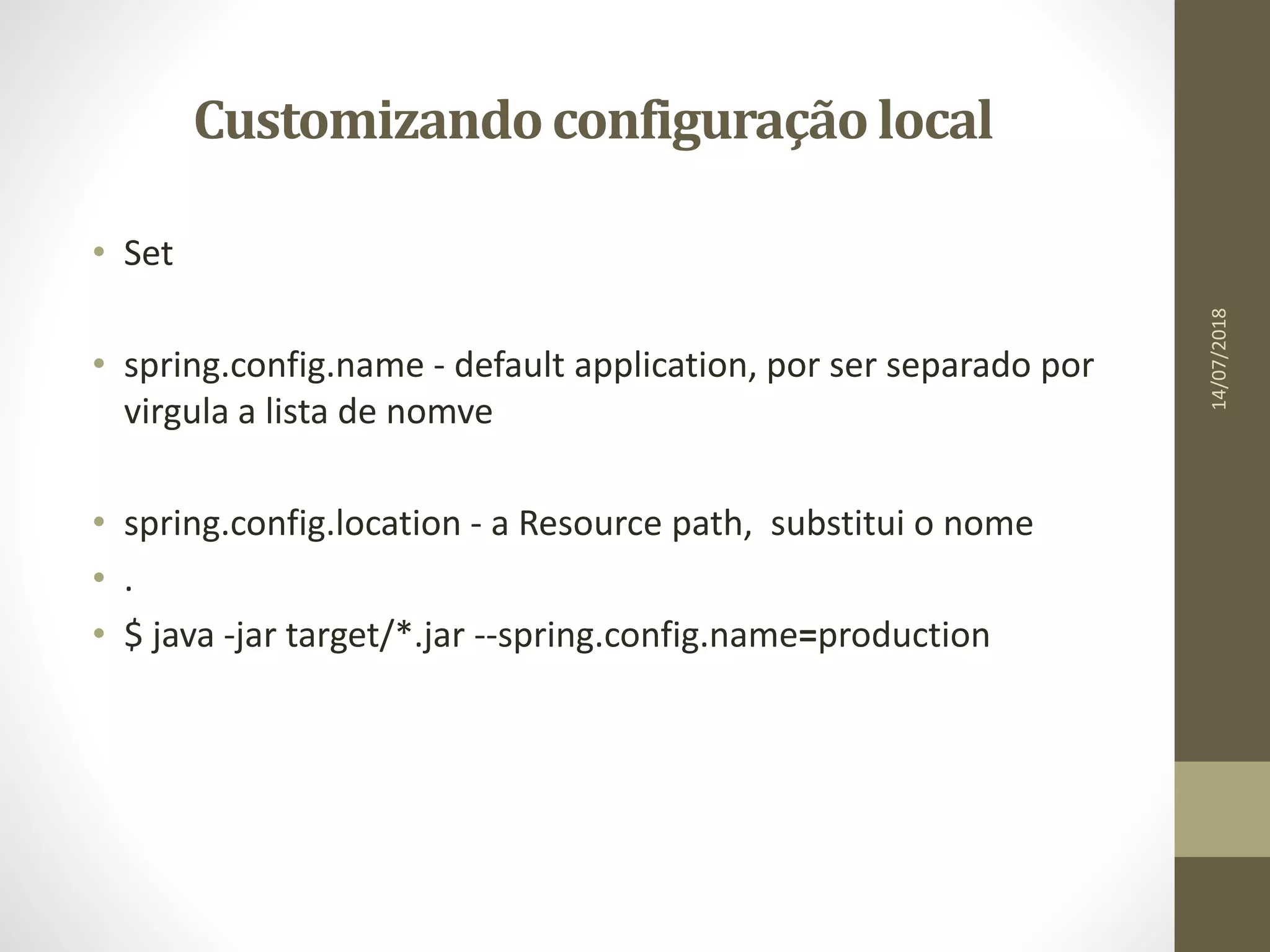 Customizandoconfiguraçãolocal
• Set
• spring.config.name - default application, por ser separado por
virgula a lista de nomve
• spring.config.location - a Resource path, substitui o nome
• .
• $ java -jar target/*.jar --spring.config.name=production
14/07/2018
 