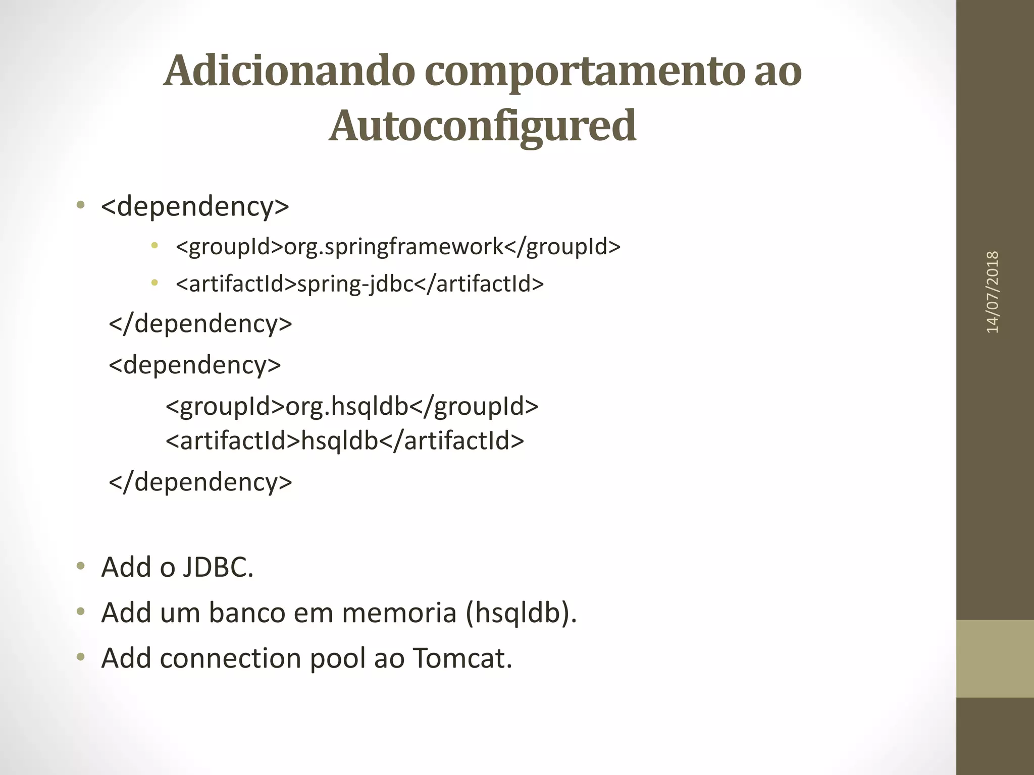 Adicionandocomportamentoao
Autoconfigured
• <dependency>
• <groupId>org.springframework</groupId>
• <artifactId>spring-jdbc</artifactId>
</dependency>
<dependency>
<groupId>org.hsqldb</groupId>
<artifactId>hsqldb</artifactId>
</dependency>
• Add o JDBC.
• Add um banco em memoria (hsqldb).
• Add connection pool ao Tomcat.
14/07/2018
 