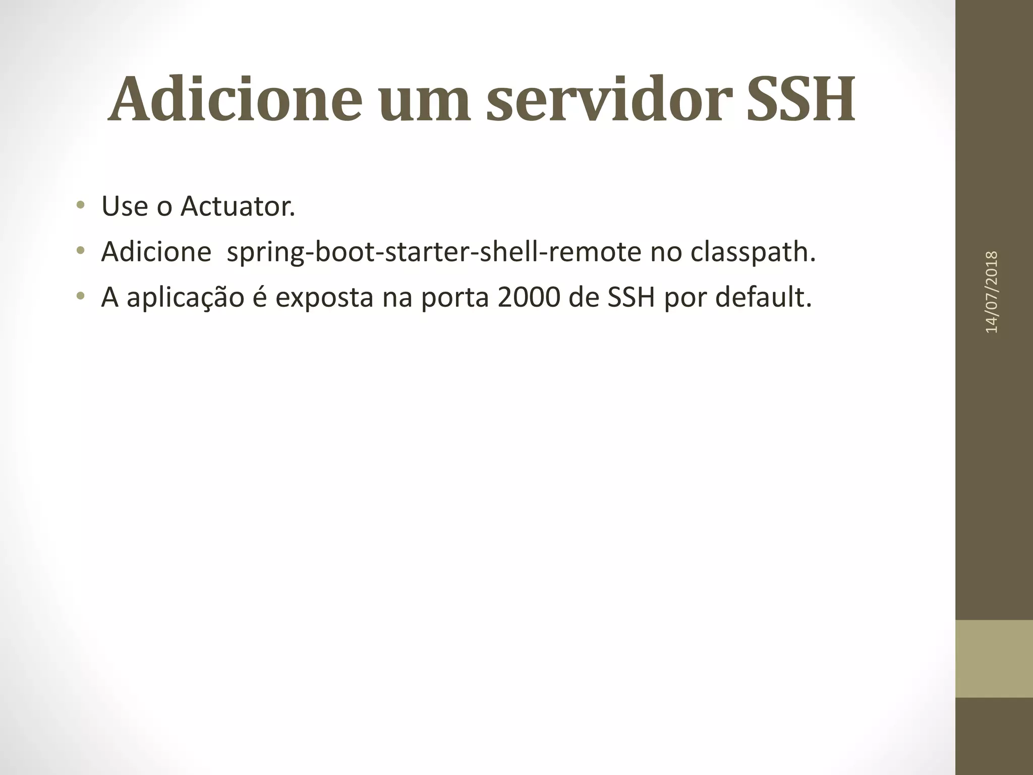 Adicione um servidor SSH
• Use o Actuator.
• Adicione spring-boot-starter-shell-remote no classpath.
• A aplicação é exposta na porta 2000 de SSH por default.
14/07/2018
 