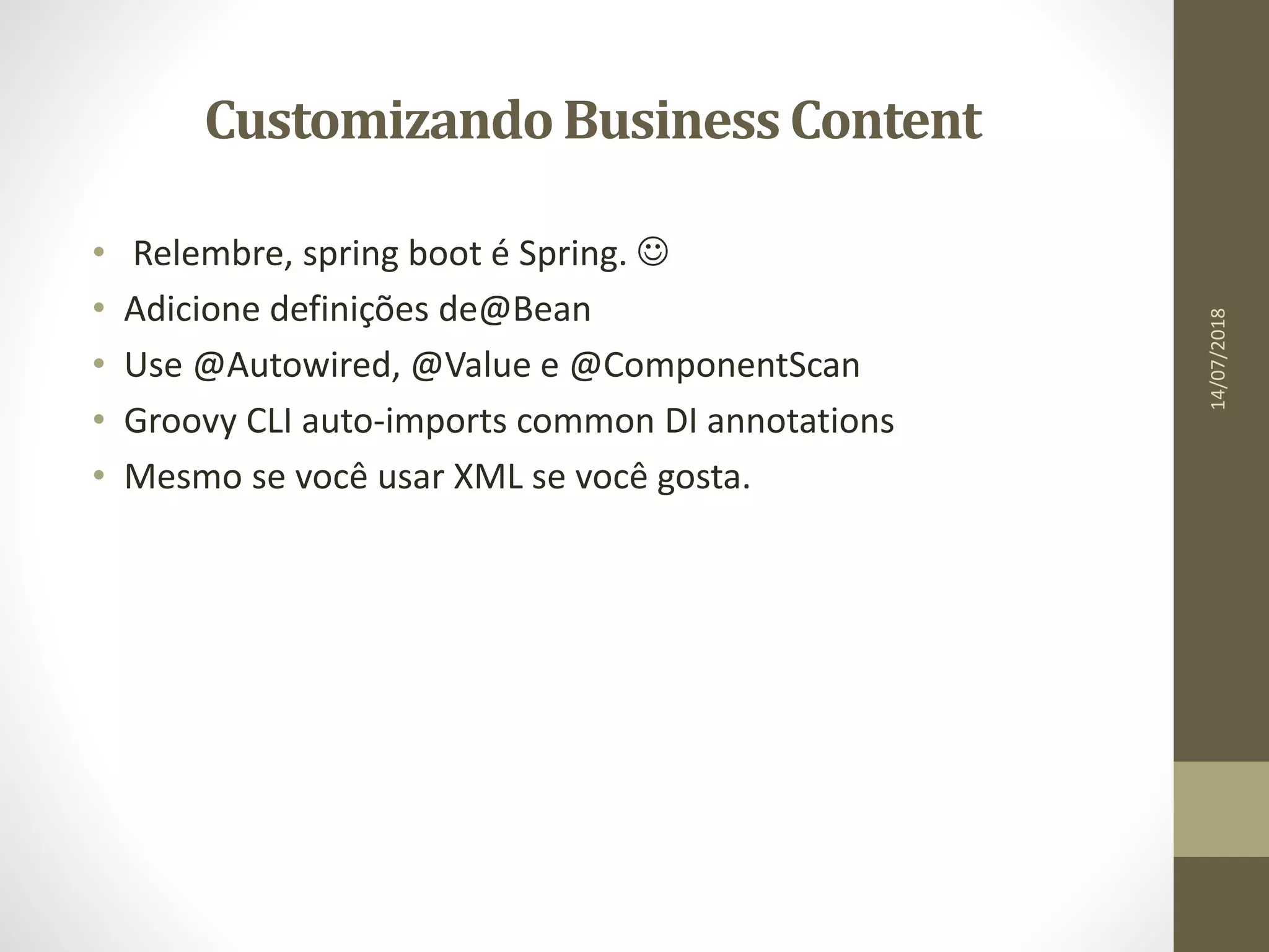 CustomizandoBusiness Content
• Relembre, spring boot é Spring. 
• Adicione definições de@Bean
• Use @Autowired, @Value e @ComponentScan
• Groovy CLI auto-imports common DI annotations
• Mesmo se você usar XML se você gosta.
14/07/2018
 