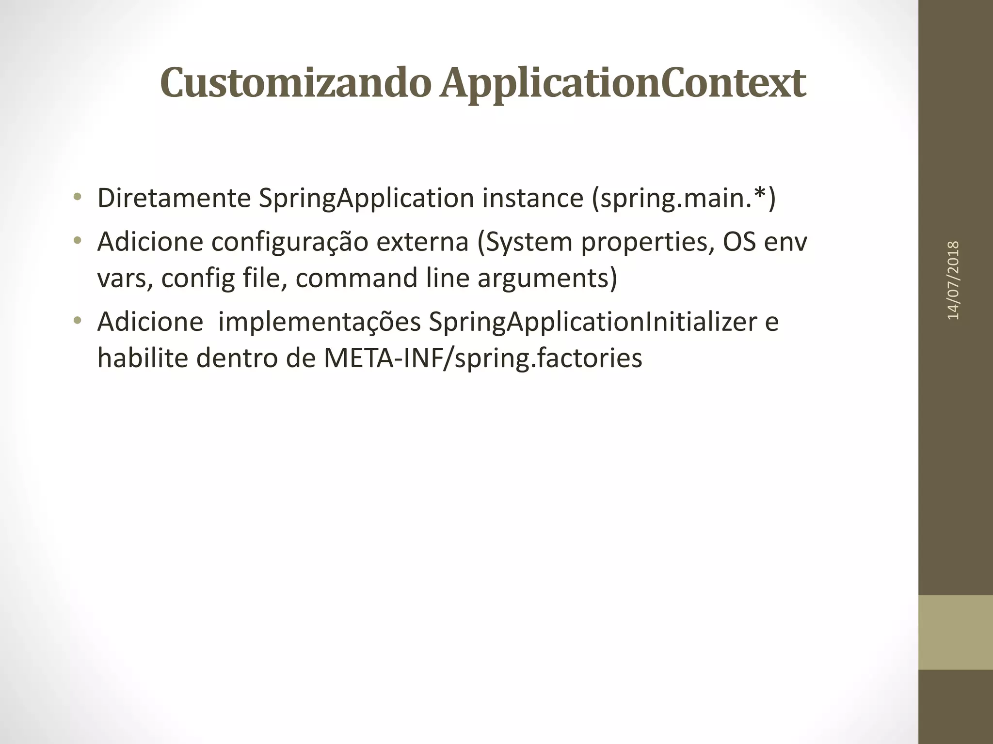 CustomizandoApplicationContext
• Diretamente SpringApplication instance (spring.main.*)
• Adicione configuração externa (System properties, OS env
vars, config file, command line arguments)
• Adicione implementações SpringApplicationInitializer e
habilite dentro de META-INF/spring.factories
14/07/2018
 