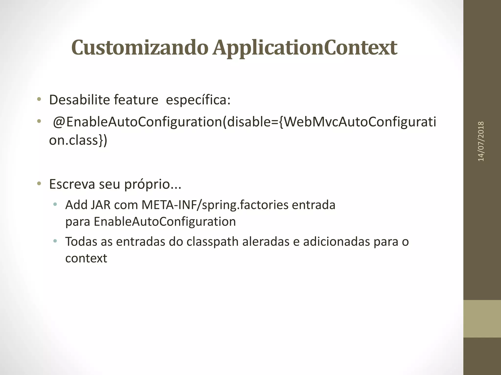 CustomizandoApplicationContext
• Desabilite feature específica:
• @EnableAutoConfiguration(disable={WebMvcAutoConfigurati
on.class})
• Escreva seu próprio...
• Add JAR com META-INF/spring.factories entrada
para EnableAutoConfiguration
• Todas as entradas do classpath aleradas e adicionadas para o
context
14/07/2018
 