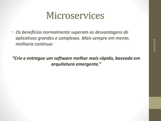 Microservices
14/07/2018
• Os benefícios normalmente superam as desvantagens de
aplicativos grandes e complexos. Mais sempre em mente,
melhoria continua:
“Crie e entregue um software melhor mais rápido, baseado em
arquitetura emergente.”
 