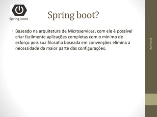 Spring boot?
• Baseado na arquitetura de Microservices, com ele é possível
criar facilmente aplicações completas com o mínimo de
esforço pois sua filosofia baseada em convenções elimina a
necessidade da maior parte das configurações.
Spring boot
14/07/2018
 