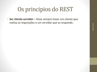 Os principios do REST
• Ser cliente-servidor – Deve sempre haver um cliente que
realiza as requisições e um servidor que as responde;
14/07/2018
 
