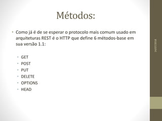 Métodos:
• Como já é de se esperar o protocolo mais comum usado em
arquiteturas REST é o HTTP que define 6 métodos-base em
sua versão 1.1:
• GET
• POST
• PUT
• DELETE
• OPTIONS
• HEAD
14/07/2018
 