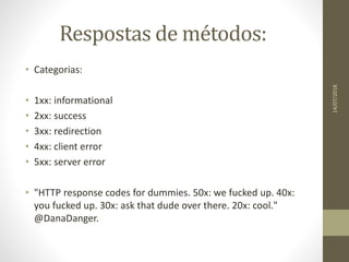 Respostas de métodos:
• Categorias:
• 1xx: informational
• 2xx: success
• 3xx: redirection
• 4xx: client error
• 5xx: server error
• "HTTP response codes for dummies. 50x: we fucked up. 40x:
you fucked up. 30x: ask that dude over there. 20x: cool."
@DanaDanger.
14/07/2018
 