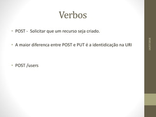 Verbos
• POST - Solicitar que um recurso seja criado.
• A maior diferenca entre POST e PUT é a identidicação na URI
• POST /users
14/07/2018
 