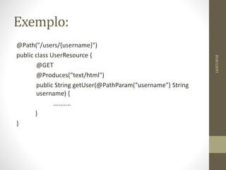 Exemplo:
@Path("/users/{username}")
public class UserResource {
@GET
@Produces("text/html")
public String getUser(@PathParam("username") String
username) {
..........
}
}
14/07/2018
 
