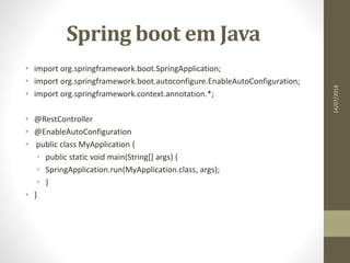 Spring boot em Java
• import org.springframework.boot.SpringApplication;
• import org.springframework.boot.autoconfigure.EnableAutoConfiguration;
• import org.springframework.context.annotation.*;
• @RestController
• @EnableAutoConfiguration
• public class MyApplication {
• public static void main(String[] args) {
• SpringApplication.run(MyApplication.class, args);
• }
• }
14/07/2018
 