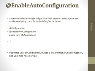 @EnableAutoConfiguration
• Anotar uma classe com @Configuration indica que essa classe pode ser
usada pelo Spring como fonte de definições de beans.
• @Configuration
• @EnableAutoConfiguration
• public class MyApplication {
• }
• Podemos usar @ConditionalOnClass e @ConditionalOnMissingBean,
não veremos nesse artigo.
14/07/2018
 