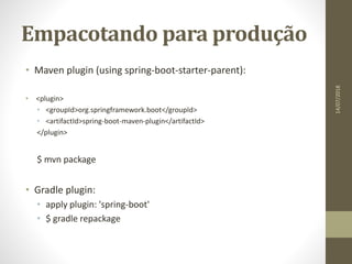 Empacotando para produção
• Maven plugin (using spring-boot-starter-parent):
• <plugin>
• <groupId>org.springframework.boot</groupId>
• <artifactId>spring-boot-maven-plugin</artifactId>
</plugin>
$ mvn package
• Gradle plugin:
• apply plugin: 'spring-boot'
• $ gradle repackage
14/07/2018
 