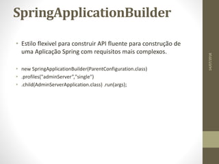 SpringApplicationBuilder
• Estilo flexivel para construir API fluente para construção de
uma Aplicação Spring com requisitos mais complexos.
• new SpringApplicationBuilder(ParentConfiguration.class)
• .profiles("adminServer”,"single")
• .child(AdminServerApplication.class) .run(args);
14/07/2018
 