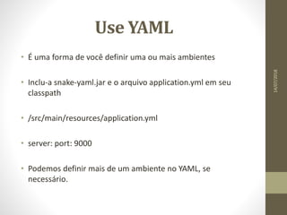 Use YAML
• É uma forma de você definir uma ou mais ambientes
• Inclu-a snake-yaml.jar e o arquivo application.yml em seu
classpath
• /src/main/resources/application.yml
• server: port: 9000
• Podemos definir mais de um ambiente no YAML, se
necessário.
14/07/2018
 