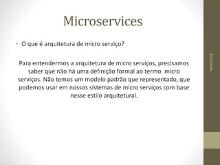 Microservices
• O que é arquitetura de micro serviço?
Para entendermos a arquitetura de micro serviços, precisamos
saber que não há uma definição formal ao termo micro
serviços. Não temos um modelo padrão que representado, que
podemos usar em nossos sistemas de micro serviços com base
nesse estilo arquitetural.
14/07/2018
 